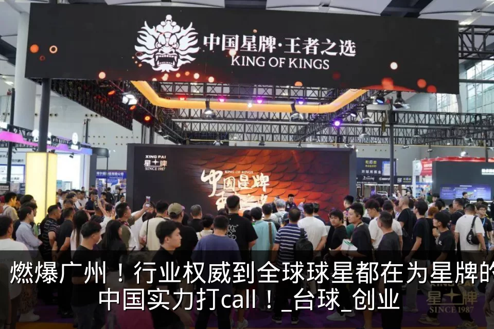 燃爆广州!行业权威到全球球星都在为星牌的中国实力打call!_台球_创业