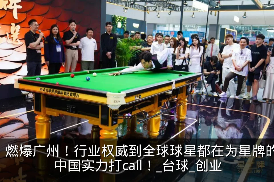 燃爆广州！行业权威到全球球星都在为星牌的中国实力打call！_台球_创业