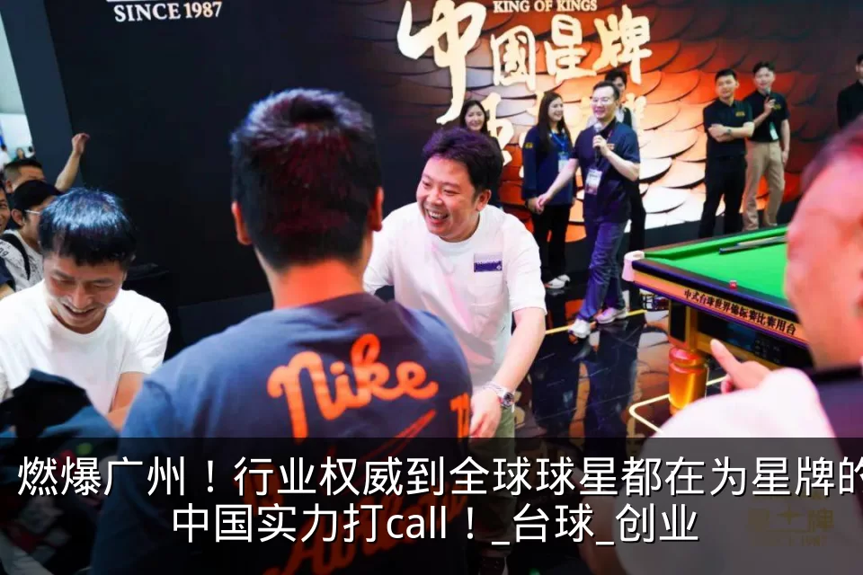 燃爆广州！行业权威到全球球星都在为星牌的中国实力打call！_台球_创业