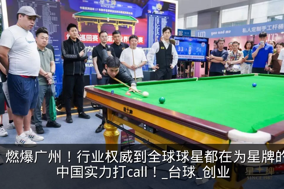燃爆广州！行业权威到全球球星都在为星牌的中国实力打call！_台球_创业