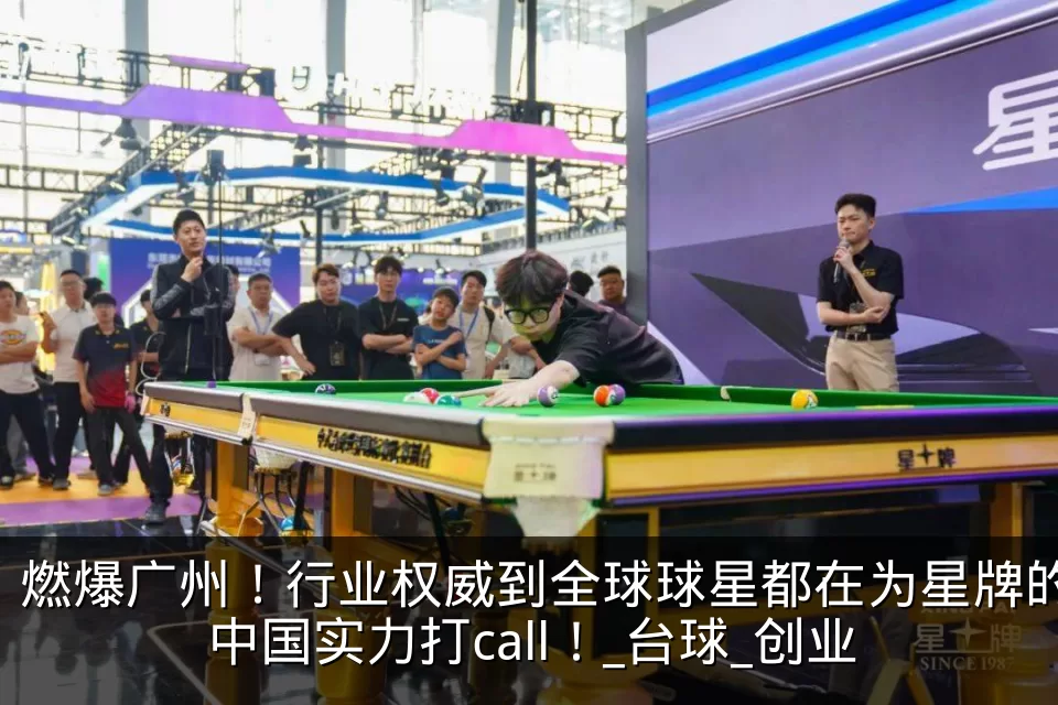 燃爆广州！行业权威到全球球星都在为星牌的中国实力打call！_台球_创业