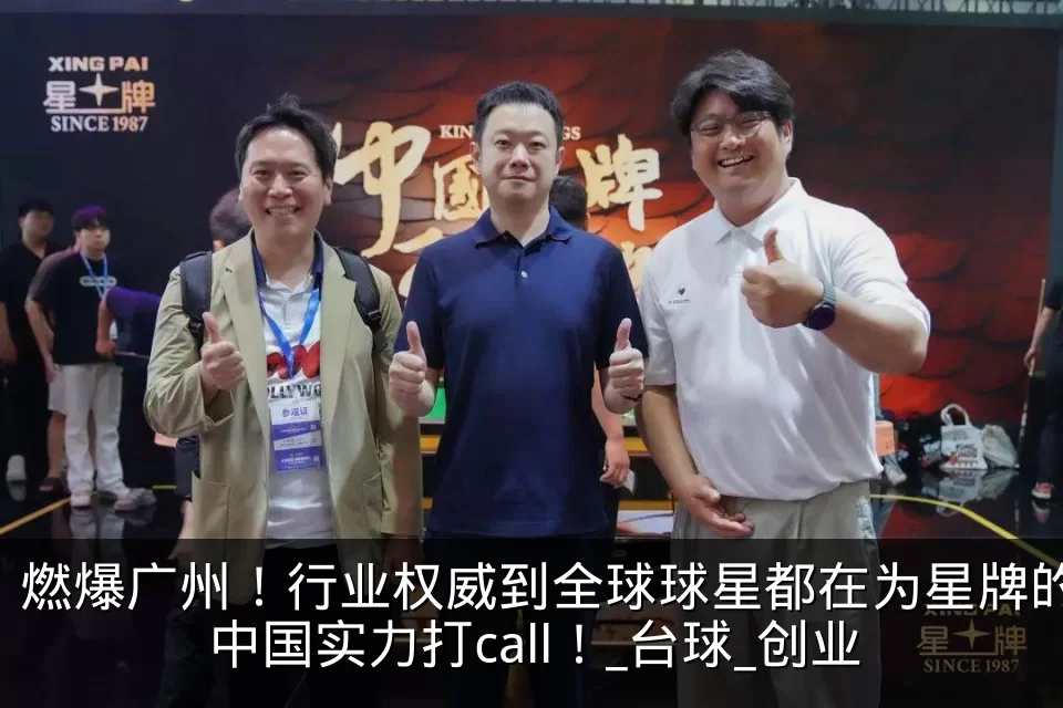 燃爆广州！行业权威到全球球星都在为星牌的中国实力打call！_台球_创业