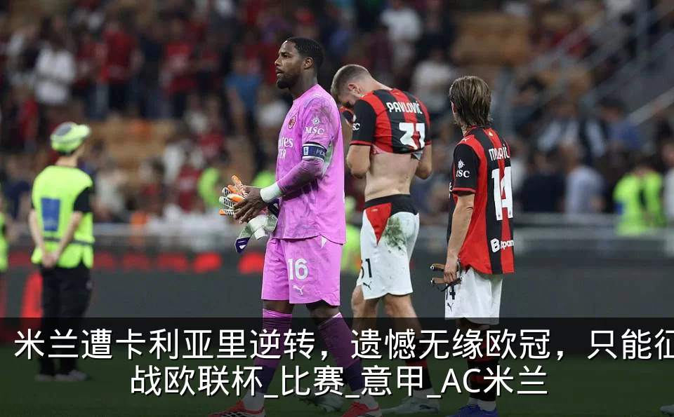 米兰遭卡利亚里逆转，遗憾无缘欧冠，只能征战欧联杯_比赛_意甲_AC米兰