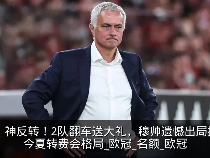 神反转！2队翻车送大礼，穆帅遗憾出局搅动今夏转费会格局_欧冠_名额_欧冠