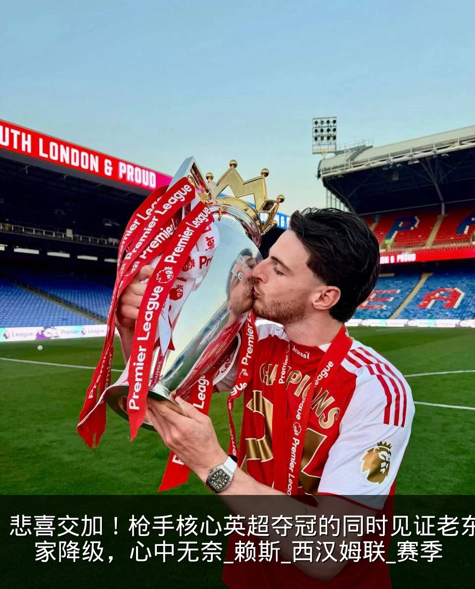 悲喜交加!枪手核心英超夺冠的同时见证老东家降级,心中无奈_赖斯_西汉姆联_赛季